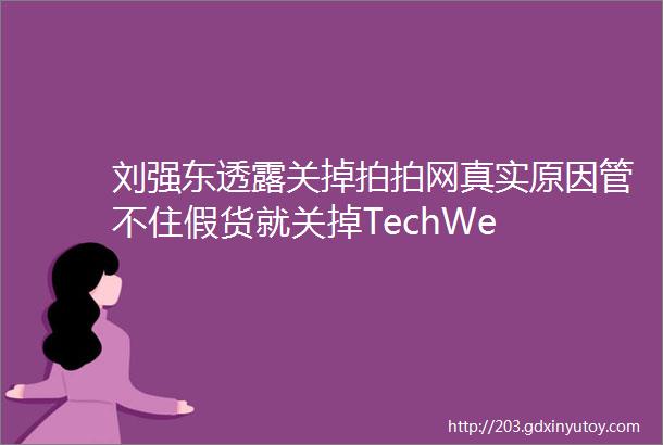 刘强东透露关掉拍拍网真实原因管不住假货就关掉TechWe